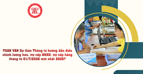 TOÀN VĂN Dự thảo Thông tư hướng dẫn điều chỉnh lương hưu, trợ cấp BHXH, trợ cấp hằng tháng từ 01/7/2026 mới nhất 2026?