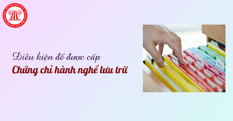 Điều kiện để được cấp Chứng chỉ hành nghề lưu trữ là gì? Hồ sơ, trình tự cấp chi tiết thế nào?