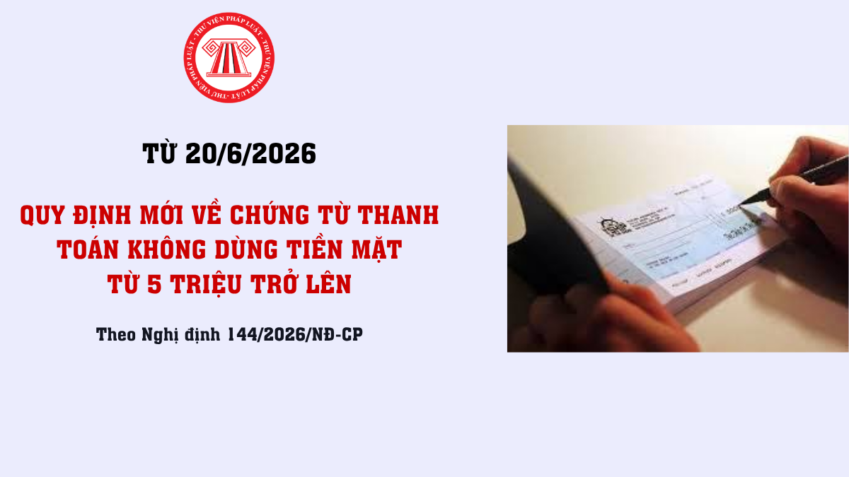 Quy định mới về chứng từ thanh toán không dùng tiền mặt từ 5 triệu trở lên từ 20/6/2026 tại Nghị định 144/2026 sửa đổi Nghị định 181/2025