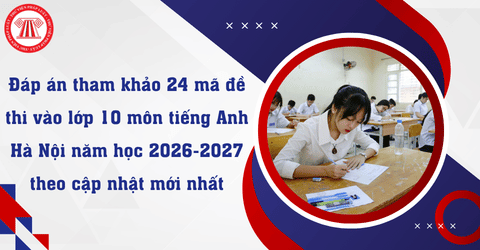 Đáp án 24 mã đề thi vào lớp 10 môn tiếng Anh Hà Nội năm học 2026-2027 theo cập nhật mới nhất?