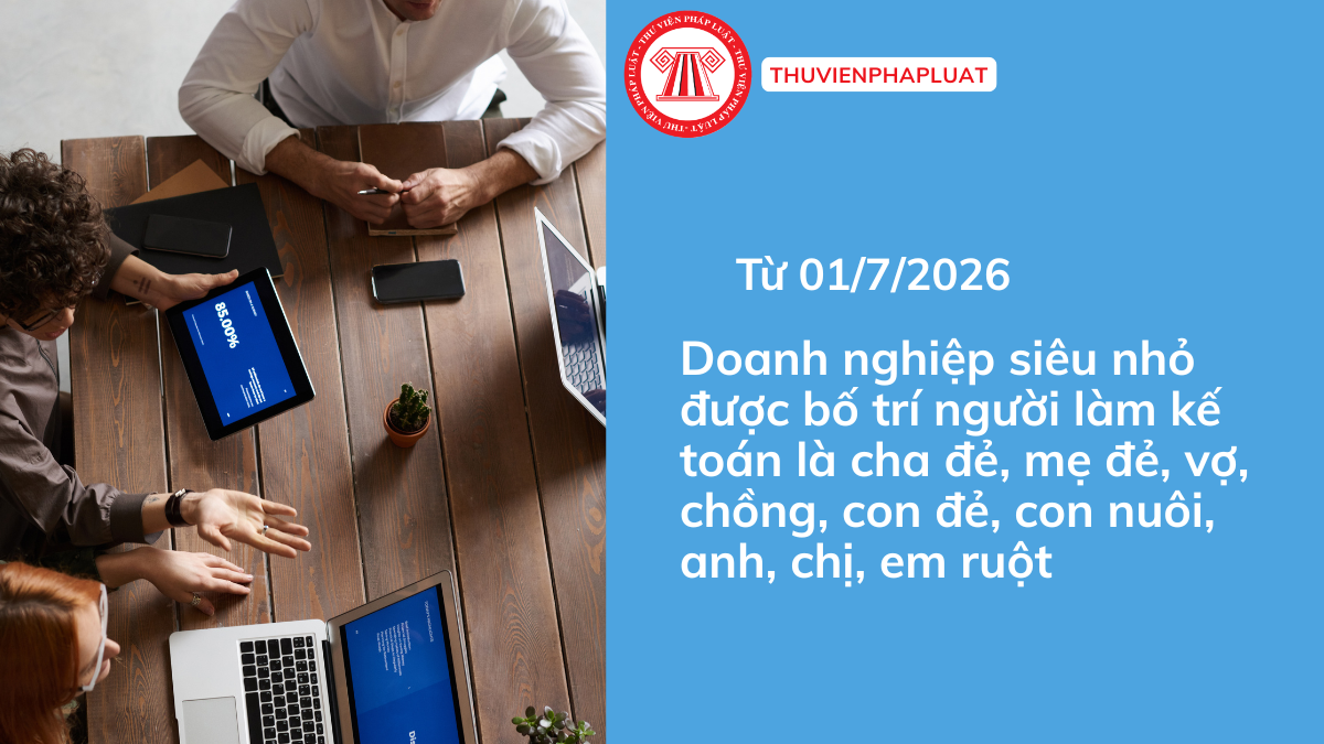 Từ 01/7/2026, Doanh nghiệp siêu nhỏ được bố trí người làm kế toán là cha đẻ, mẹ đẻ, vợ, chồng, con đẻ, con nuôi, anh, chị, em ruột