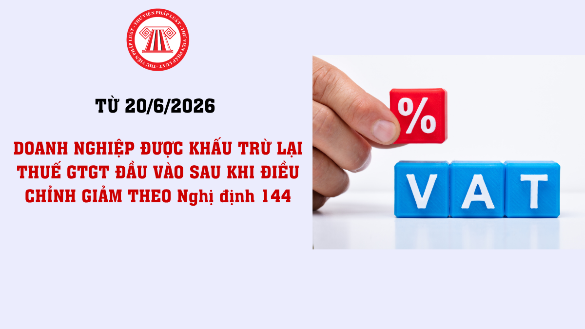 Từ 20/6/2026, doanh nghiệp được khấu trừ lại thuế GTGT đầu vào sau khi điều chỉnh giảm nếu đáp ứng điều kiện gì theo Nghị định 144?