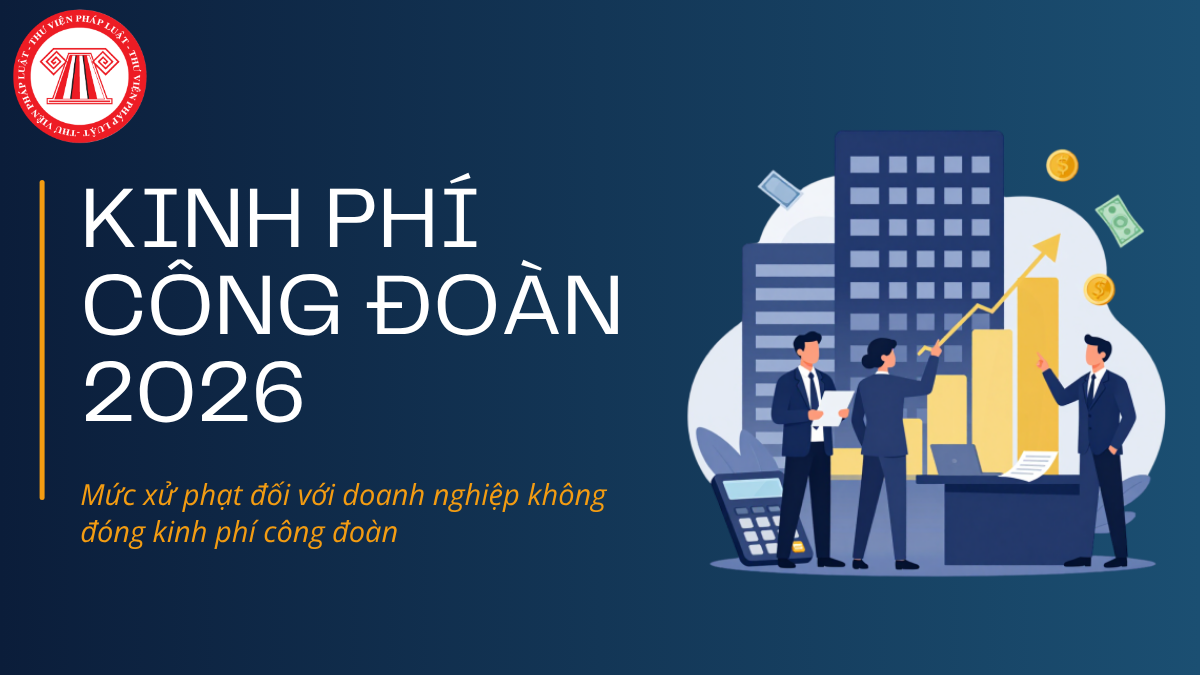 Kinh phí công đoàn 2026: Không đóng kinh phí công đoàn có bị phạt không? 
