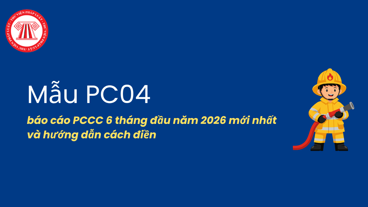 Mẫu PC04 báo cáo PCCC 6 tháng đầu năm 2026 mới nhất và hướng dẫn cách điền 