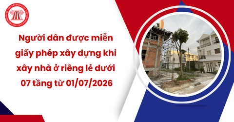 Người dân được miễn giấy phép xây dựng khi xây nhà ở riêng lẻ dưới 07 tầng từ 01/07/2026