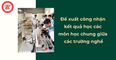 Người học tại trường nghề không phải học lại các môn học chung khi chuyển ngành, nghề hoặc hình thức học tập theo đề xuất mới nhất