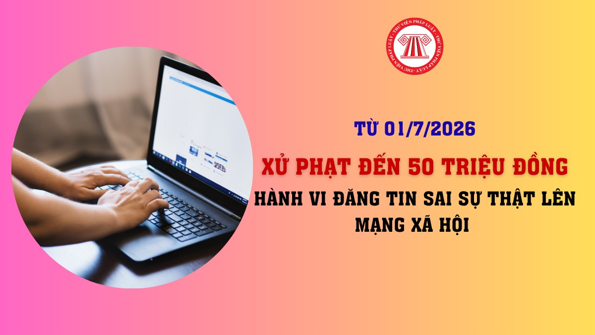 Đăng tin sai sự thật lên mạng xã hội có thể xử phạt đến 50 triệu đồng từ 01/7/2026