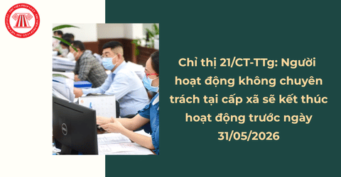 Chỉ thị 21/CT-TTg: Người hoạt động không chuyên trách tại cấp xã sẽ kết thúc hoạt động trước ngày 31/05/2026
