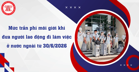 Từ 30/6/2026, mức trần phí môi giới khi đưa người lao động đi làm việc ở nước ngoài là bao nhiêu?