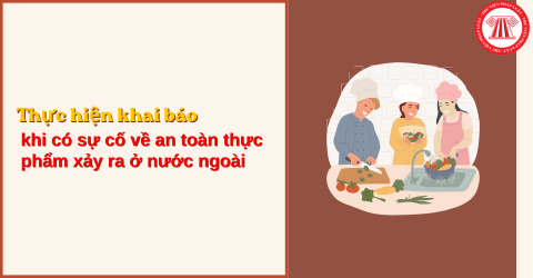 Sự cố về an toàn thực phẩm xảy ra ở nước ngoài có phải thực hiện khai báo với cơ quan nào không?
