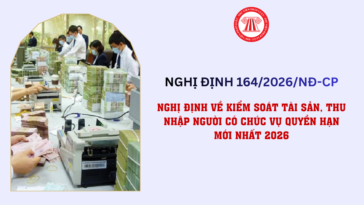 Nghị định 164 2026 NĐ CP kiểm soát tài sản, thu nhập người có chức vụ quyền hạn mới nhất 2026