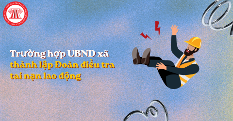 Uỷ ban nhân dân cấp xã thành lập Đoàn điều tra tai nạn lao động trong trường hợp nào?
