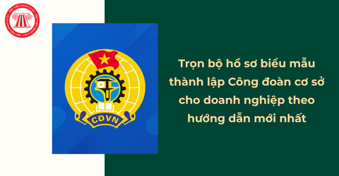 Trọn bộ hồ sơ biểu mẫu thành lập Công đoàn cơ sở cho doanh nghiệp theo hướng dẫn mới nhất của Tổng Liên đoàn Lao động Việt Nam