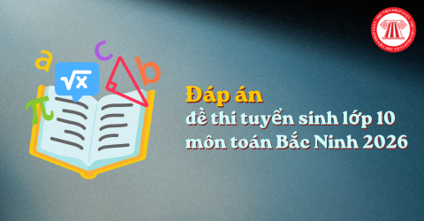 Đáp án đề thi tuyển sinh lớp 10 môn toán Bắc Ninh 2026? Đề thi toán vào 10 Bắc Ninh 2026?