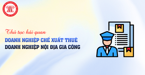 Doanh nghiệp chế xuất thuê doanh nghiệp nội địa gia công thủ tục hải quan như thế nào?
