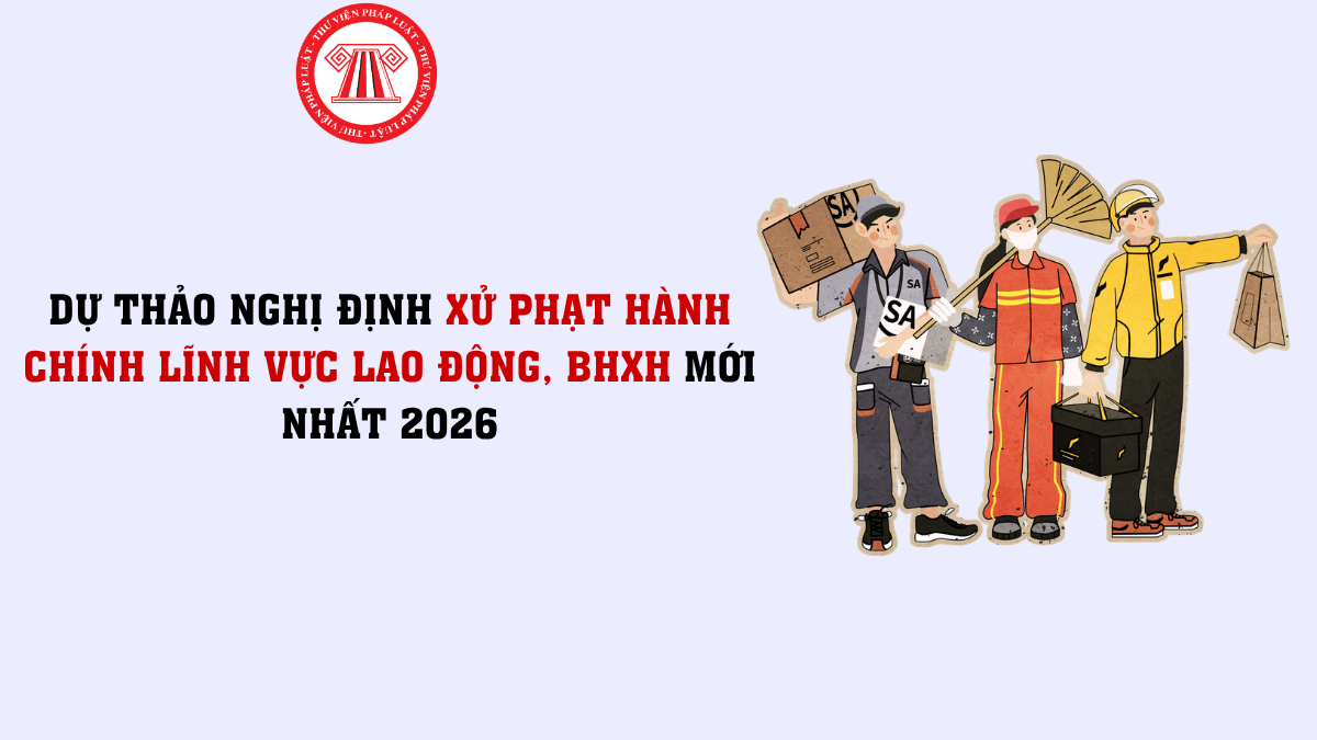 TOÀN VĂN Dự thảo Nghị định xử phạt hành chính lĩnh vực lao động, BHXH mới nhất 2026 chi tiết thế nào?
