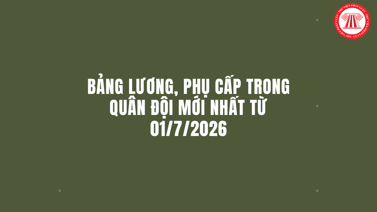 TRỌN BỘ Bảng lương, phụ cấp trong quân đội mới nhất từ 01/7/2026 tại Thông tư 74 2026 của Bộ Quốc phòng