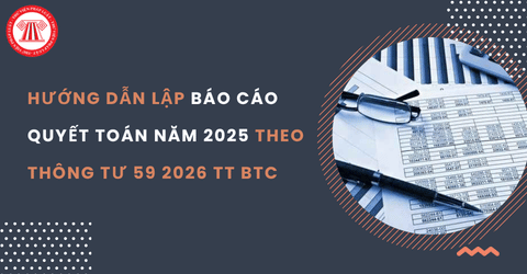 Hướng dẫn lập báo cáo quyết toán năm 2025 cho cơ quan, tổ chức theo Thông tư 59 2026 TT BTC 