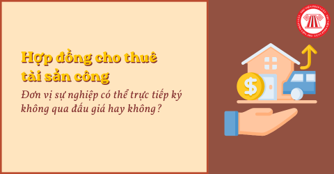 Đơn vị sự nghiệp có thể trực tiếp ký hợp đồng cho thuê tài sản công không qua đấu giá hay không?