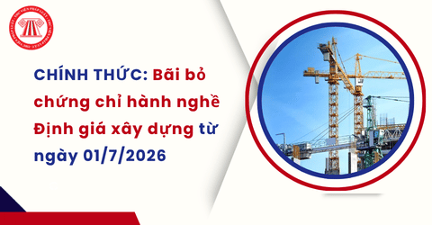 CHÍNH THỨC: Bãi bỏ chứng chỉ hành nghề Định giá xây dựng từ ngày 01/7/2026 theo Nghị định 212 2026 NĐ CP