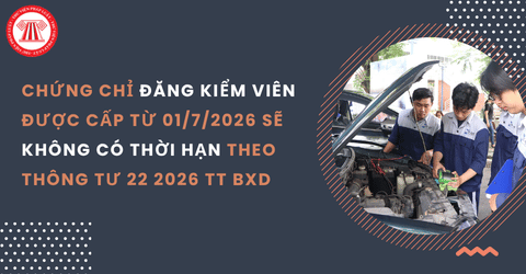 Chứng chỉ đăng kiểm viên được cấp từ 01/7/2026 sẽ không có thời hạn theo Thông tư 22 2026 TT BXD