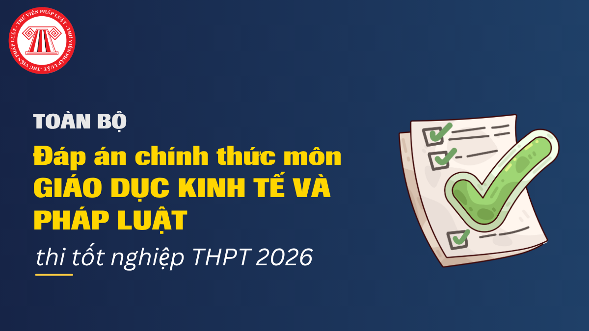 TOÀN BỘ Đáp án chính thức môn GIÁO DỤC KINH TẾ VÀ PHÁP LUẬT thi tốt nghiệp THPT 2026