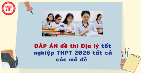 ĐÁP ÁN đề thi Địa lý tốt nghiệp THPT 2026 tất cả các mã đề? Chi tiết đáp án đề thi địa lý tốt nghiệp THPT 2026?