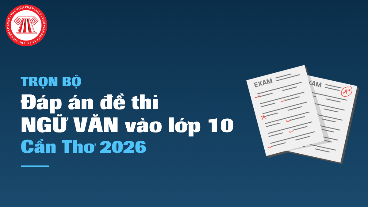 Đáp án đề thi Ngữ Văn vào 10 Cần Thơ 2026 mới nhất? File đề thi NGỮ VĂN vào 10 Cần Thơ năm học 2026 2027?