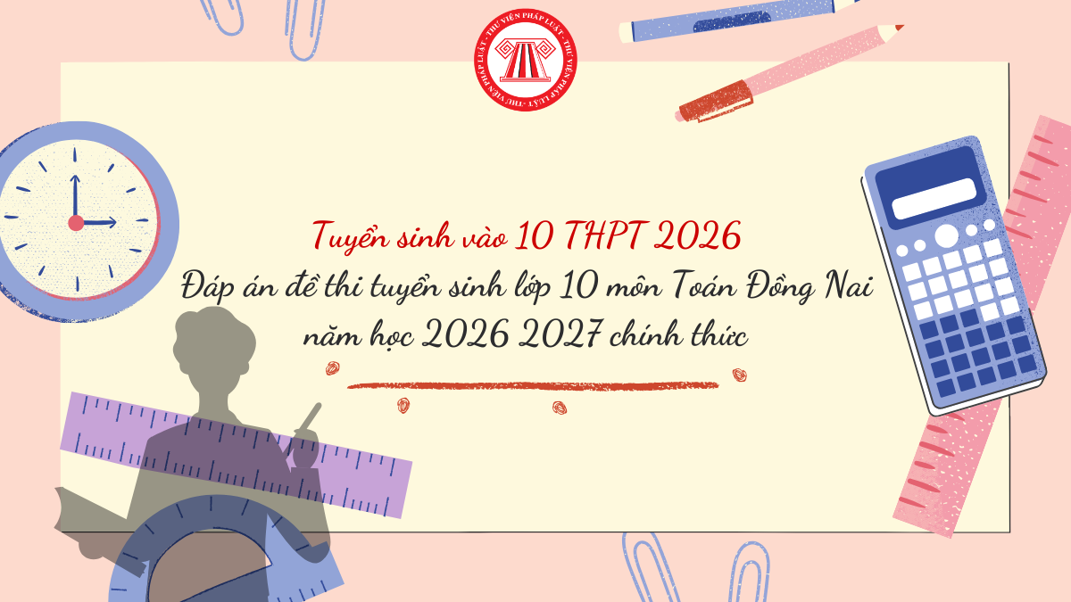 CẬP NHẬT Đáp án đề thi tuyển sinh lớp 10 môn Toán Đồng Nai 2026 2027 chính thức thế nào? Chi tiết Đề thi Toán vào 10 Đồng Nai 2026 kèm đáp án?