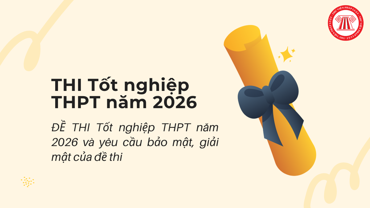 ĐỀ THI Tốt nghiệp THPT năm 2026 và yêu cầu bảo mật, giải mật của đề thi MỚI NHẤT?