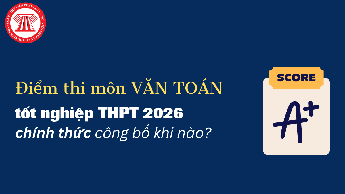 Điểm thi môn VĂN TOÁN tốt nghiệp THPT 2026 chính thức công bố khi nào?