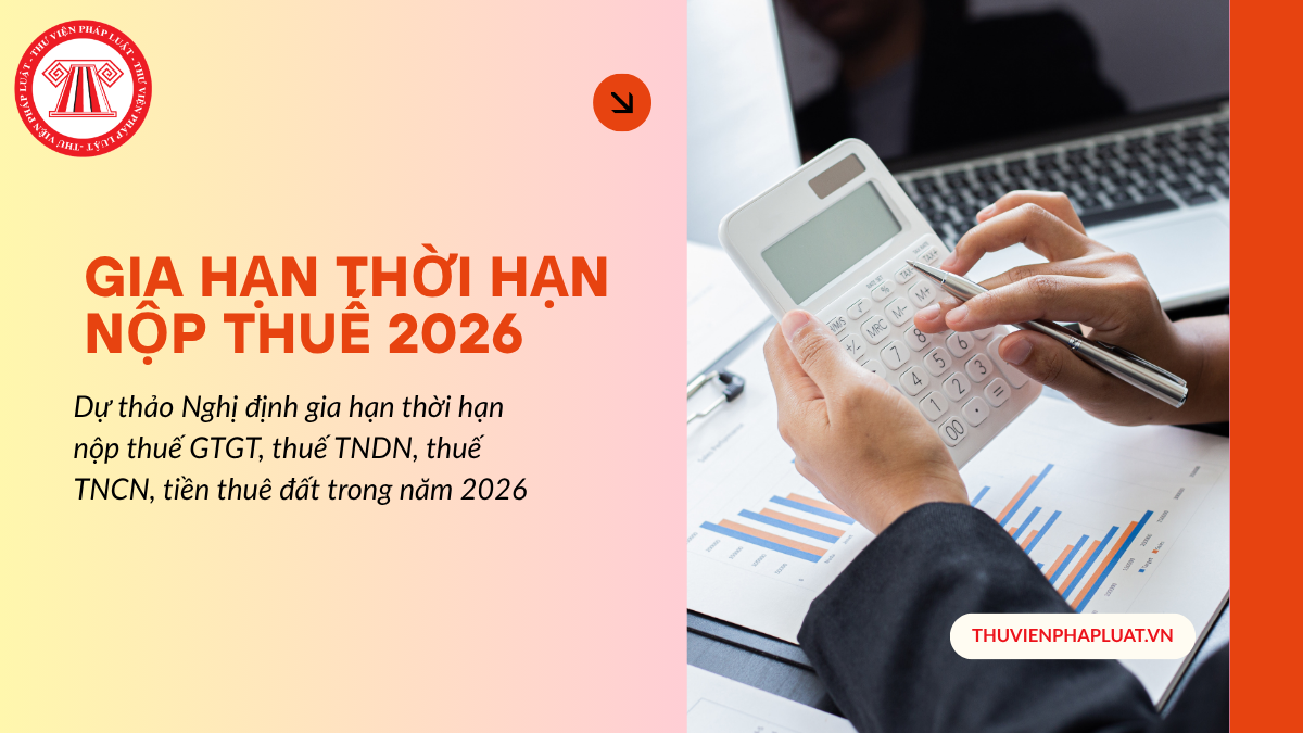Dự thảo Nghị định gia hạn thời hạn nộp thuế GTGT, thuế TNDN, thuế TNCN, tiền thuê đất trong năm 2026 mới nhất?