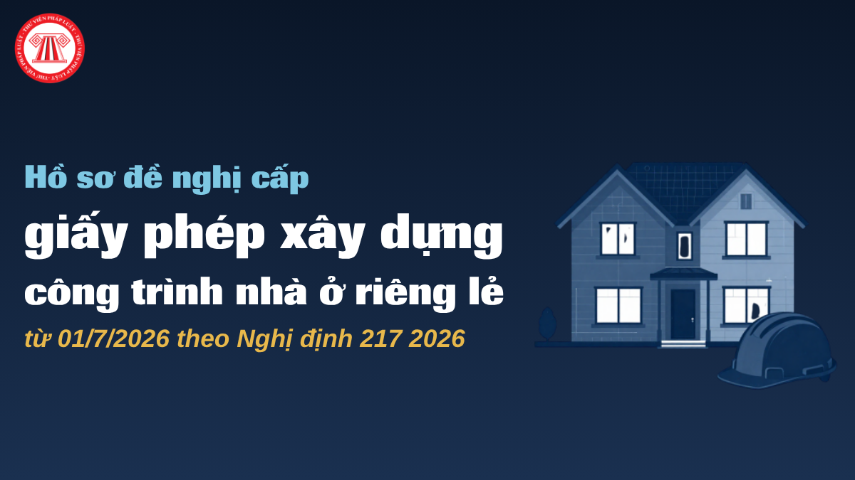 Hồ sơ đề nghị cấp giấy phép xây dựng công trình nhà ở riêng lẻ từ 01/7/2026 theo Nghị định 217 2026