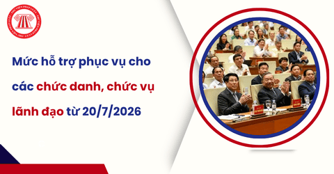 Tổng hợp mức hỗ trợ phục vụ cho các chức danh, chức vụ lãnh đạo từ 20/7/2026 theo Nghị định 199 2026 NĐ CP