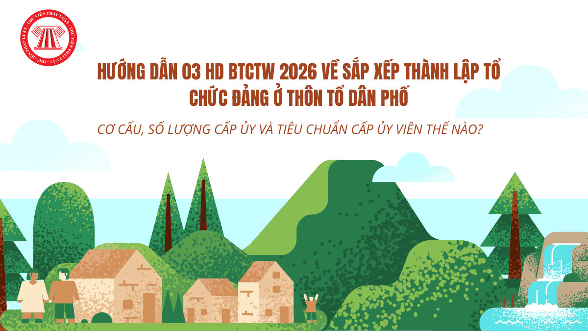 Hướng dẫn 03 HD BTCTW 2026 về sắp xếp thành lập tổ chức đảng ở thôn tổ dân phố: Cơ cấu, số lượng cấp ủy và tiêu chuẩn cấp ủy viên thế nào?