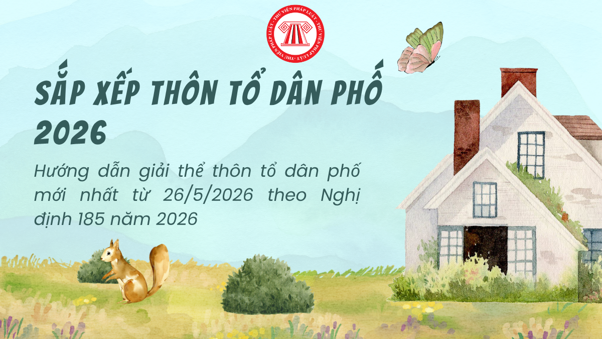 Hướng dẫn giải thể thôn tổ dân phố mới nhất từ 26/5/2026 theo Nghị định 185 năm 2026 của Chính Phủ thế nào? Quy trình, thủ tục, hồ sơ giải thể 2026?