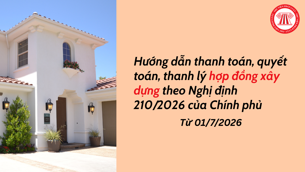Hướng dẫn thanh toán, quyết toán, thanh lý hợp đồng xây dựng theo Nghị định 210 2026 của Chính phủ từ 01/7/2026