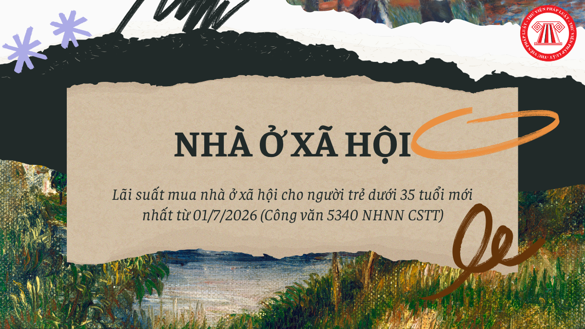 Lãi suất mua nhà ở xã hội cho người trẻ dưới 35 tuổi mới nhất từ 01/7/2026 (Công văn 5340 NHNN CSTT)