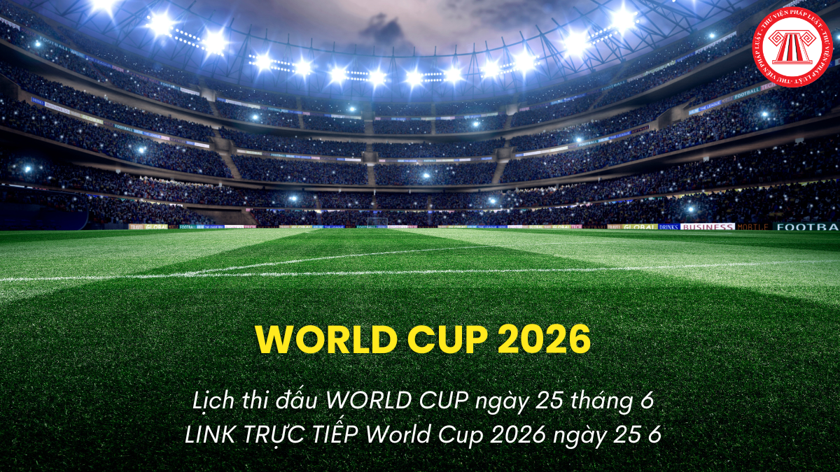 Lịch thi đấu WORLD CUP ngày 25 tháng 6? TRỰC TIẾP World Cup 2026 ngày 25 6 ở đâu?