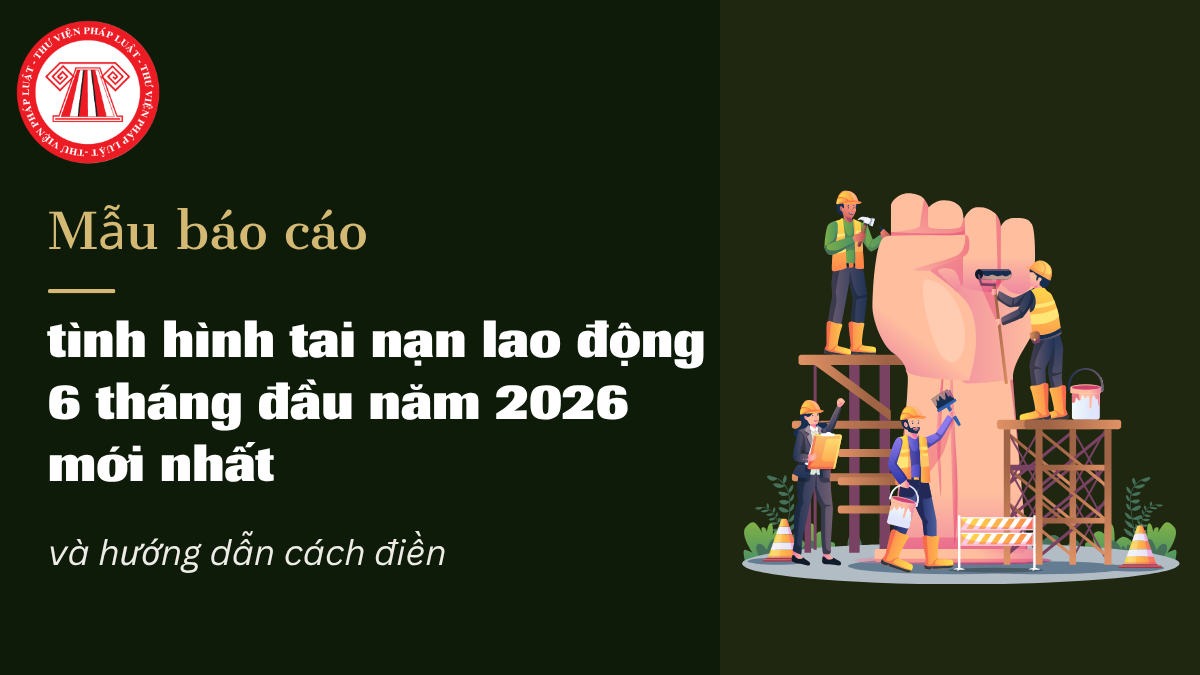 Mẫu báo cáo tình hình tai nạn lao động 6 tháng đầu năm 2026 mới nhất 