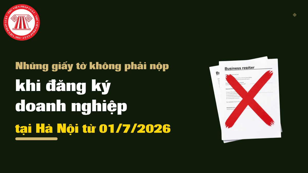 Những giấy tờ không phải nộp khi đăng ký doanh nghiệp tại Hà Nội từ 01/7/2026