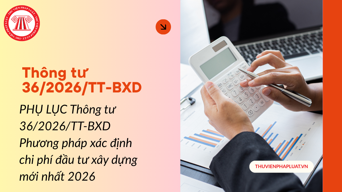 PHỤ LỤC Thông tư 36/2026/TT-BXD Phương pháp xác định chi phí đầu tư xây dựng mới nhất 2026