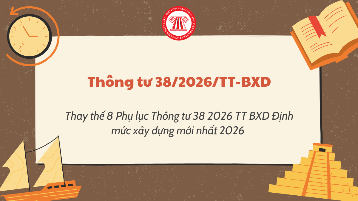 Thay thế 8 Phụ lục Thông tư 38 2026 TT BXD Định mức xây dựng mới nhất 2026 
