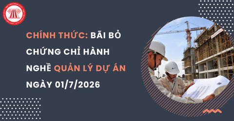 CHÍNH THỨC: Bãi bỏ chứng chỉ hành nghề Quản lý dự án từ ngày 01/7/2026 theo Nghị định 212 2026 NĐ CP chi tiết ra sao?