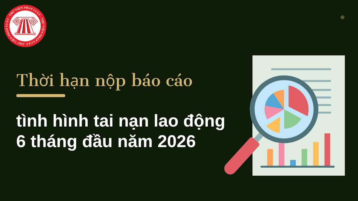 Thời hạn nộp báo cáo tình hình tai nạn lao động 6 tháng đầu năm 2026