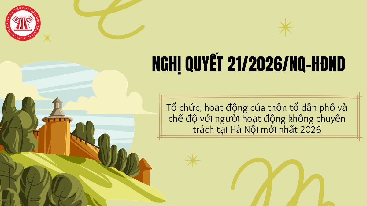 TOÀN VĂN Nghị quyết 21/2026/NQ-HĐND về tổ chức, hoạt động của thôn tổ dân phố và chế độ với cán bộ KCT tại Hà Nội mới nhất 2026