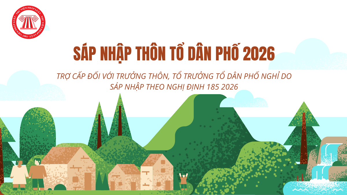 Trưởng thôn, tổ trưởng tổ dân phố nghỉ do sáp nhập theo Nghị định 185 2026 hưởng trợ cấp thế nào?