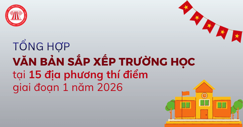 Tổng hợp văn bản SẮP XẾP TRƯỜNG HỌC năm 2026 tại 15 địa phương thí điểm giai đoạn 1 theo cập nhật mới nhất
