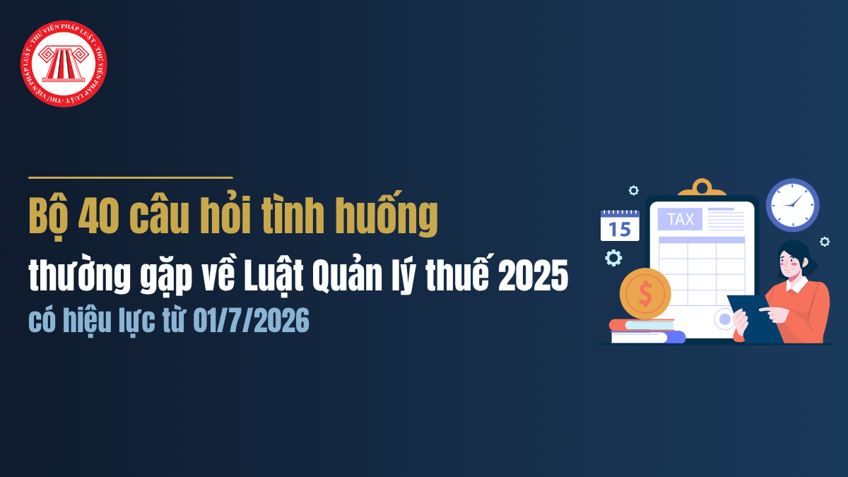 Bộ 40 câu hỏi tình huống thường gặp về Luật Quản lý thuế 2025 có hiệu lực từ 01/7/2026