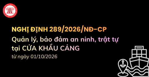 TOÀN VĂN Nghị định 289 2026 NĐ CP về quản lý, bảo đảm an ninh trật tự tại cửa khẩu cảng mới nhất 2026